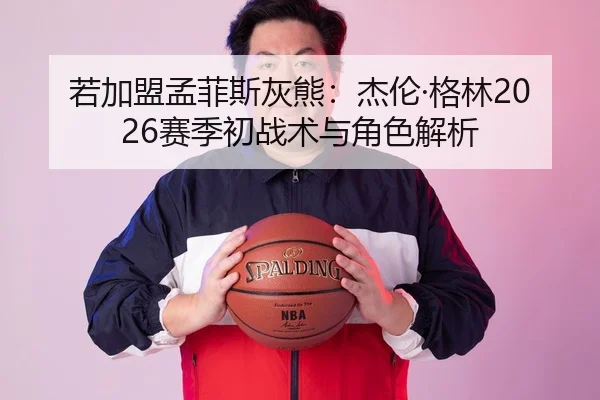 若加盟孟菲斯灰熊：杰伦·格林2026赛季初战术与角色解析